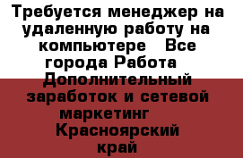 Требуется менеджер на удаленную работу на компьютере - Все города Работа » Дополнительный заработок и сетевой маркетинг   . Красноярский край